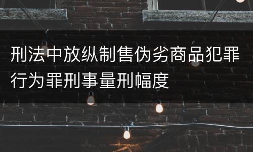 刑法中放纵制售伪劣商品犯罪行为罪刑事量刑幅度
