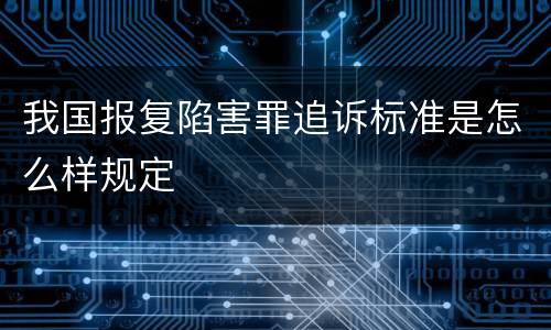 我国报复陷害罪追诉标准是怎么样规定