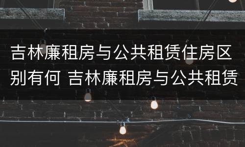 吉林廉租房与公共租赁住房区别有何 吉林廉租房与公共租赁住房区别有何不同