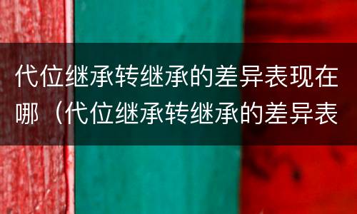 代位继承转继承的差异表现在哪（代位继承转继承的差异表现在哪些）