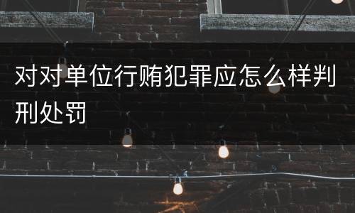 对对单位行贿犯罪应怎么样判刑处罚