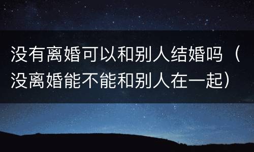 没有离婚可以和别人结婚吗（没离婚能不能和别人在一起）