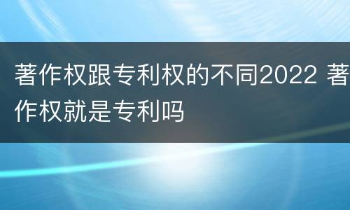 著作权跟专利权的不同2022 著作权就是专利吗