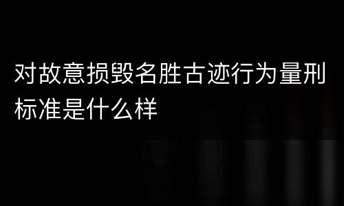 对故意损毁名胜古迹行为量刑标准是什么样