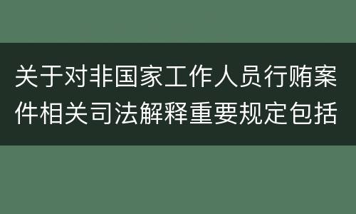 关于对非国家工作人员行贿案件相关司法解释重要规定包括什么