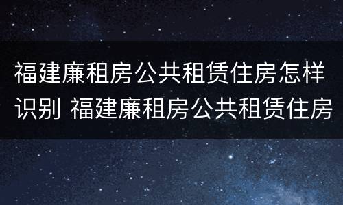福建廉租房公共租赁住房怎样识别 福建廉租房公共租赁住房怎样识别产权