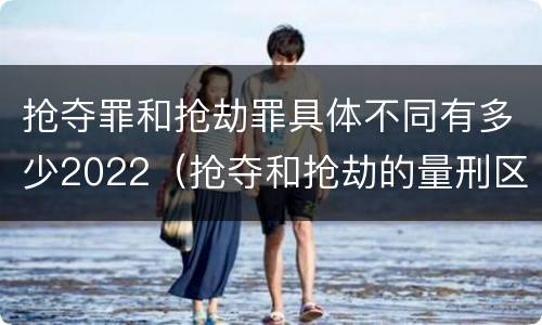 抢夺罪和抢劫罪具体不同有多少2022（抢夺和抢劫的量刑区别）