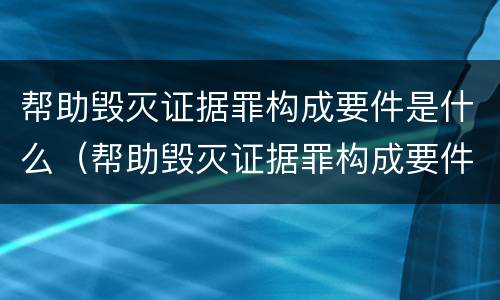 帮助毁灭证据罪构成要件是什么（帮助毁灭证据罪构成要件是什么意思）