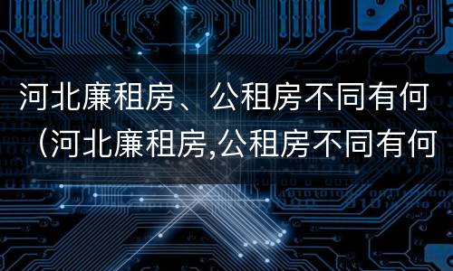 河北廉租房、公租房不同有何（河北廉租房,公租房不同有何影响）