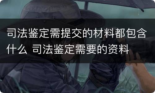 司法鉴定需提交的材料都包含什么 司法鉴定需要的资料