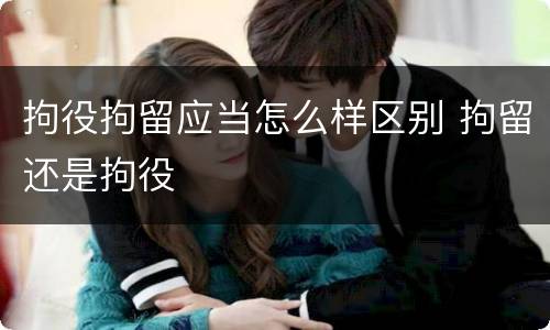拘役拘留应当怎么样区别 拘留还是拘役