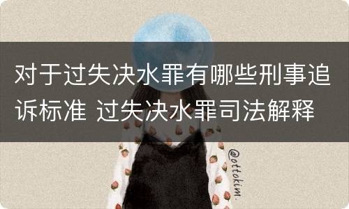 对于过失决水罪有哪些刑事追诉标准 过失决水罪司法解释