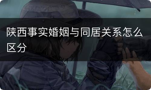 陕西事实婚姻与同居关系怎么区分
