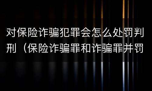 对保险诈骗犯罪会怎么处罚判刑（保险诈骗罪和诈骗罪并罚）