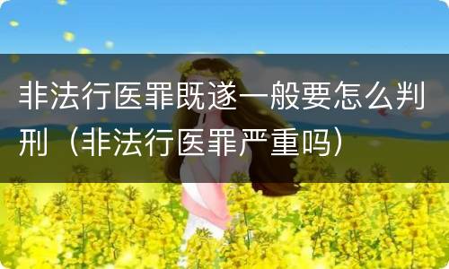非法行医罪既遂一般要怎么判刑（非法行医罪严重吗）