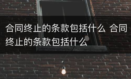 合同终止的条款包括什么 合同终止的条款包括什么