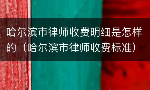 哈尔滨市律师收费明细是怎样的（哈尔滨市律师收费标准）