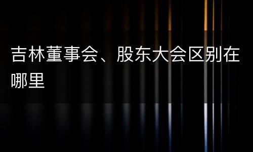 吉林董事会、股东大会区别在哪里