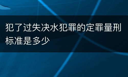 犯了过失决水犯罪的定罪量刑标准是多少