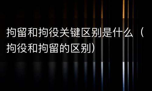 拘留和拘役关键区别是什么（拘役和拘留的区别）