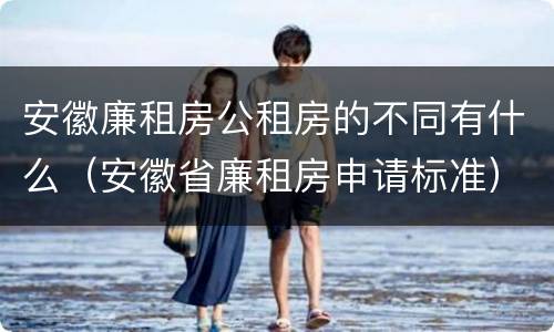 安徽廉租房公租房的不同有什么（安徽省廉租房申请标准）