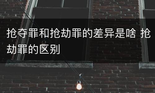 抢夺罪和抢劫罪的差异是啥 抢劫罪的区别