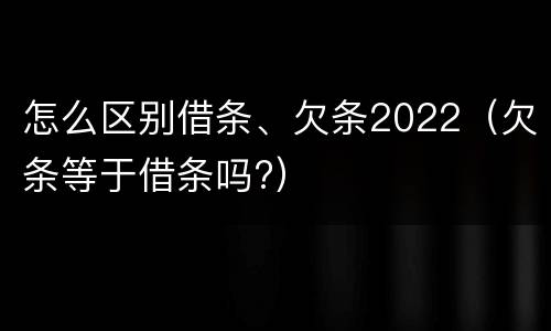 怎么区别借条、欠条2022（欠条等于借条吗?）