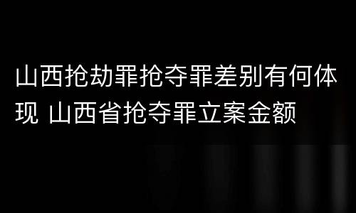 山西抢劫罪抢夺罪差别有何体现 山西省抢夺罪立案金额