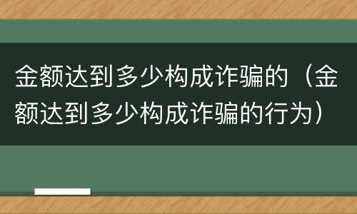 金额达到多少构成诈骗的（金额达到多少构成诈骗的行为）