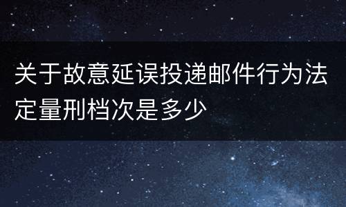 关于故意延误投递邮件行为法定量刑档次是多少