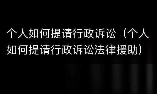 个人如何提请行政诉讼（个人如何提请行政诉讼法律援助）