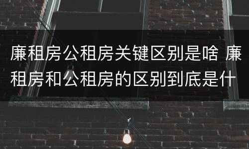 廉租房公租房关键区别是啥 廉租房和公租房的区别到底是什么