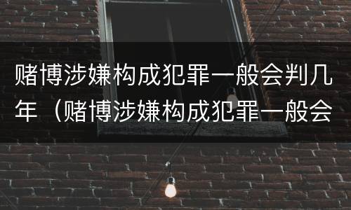 赌博涉嫌构成犯罪一般会判几年（赌博涉嫌构成犯罪一般会判几年以上）