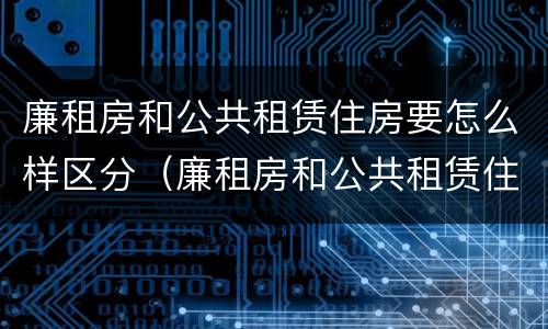 廉租房和公共租赁住房要怎么样区分（廉租房和公共租赁住房要怎么样区分呢）
