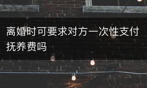 离婚时可要求对方一次性支付抚养费吗