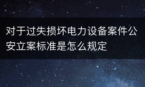 对于过失损坏电力设备案件公安立案标准是怎么规定