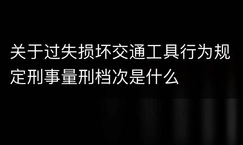 关于过失损坏交通工具行为规定刑事量刑档次是什么