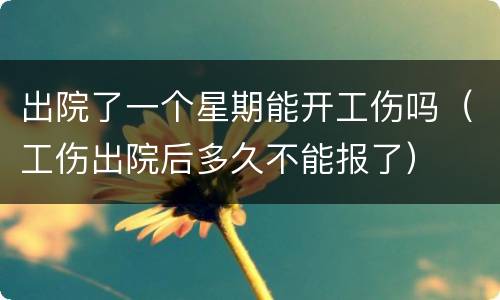 出院了一个星期能开工伤吗（工伤出院后多久不能报了）