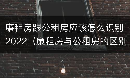廉租房跟公租房应该怎么识别2022（廉租房与公租房的区别在哪里）