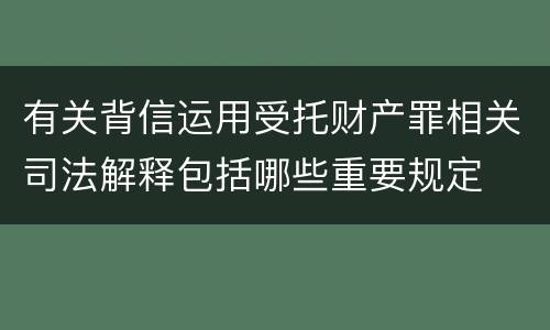 有关背信运用受托财产罪相关司法解释包括哪些重要规定