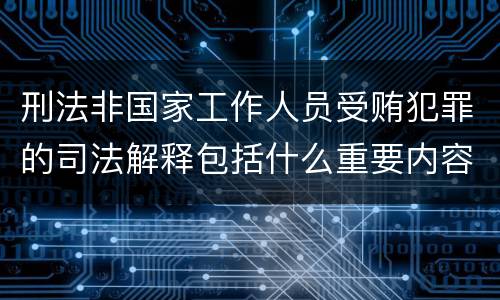 刑法非国家工作人员受贿犯罪的司法解释包括什么重要内容