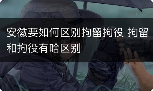 安徽要如何区别拘留拘役 拘留和拘役有啥区别