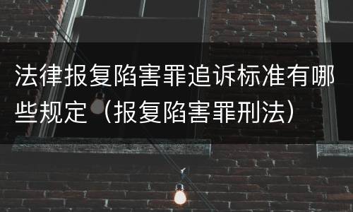 法律报复陷害罪追诉标准有哪些规定（报复陷害罪刑法）