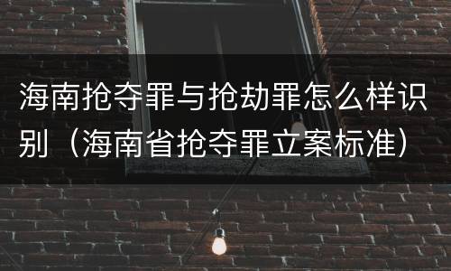 海南抢夺罪与抢劫罪怎么样识别（海南省抢夺罪立案标准）