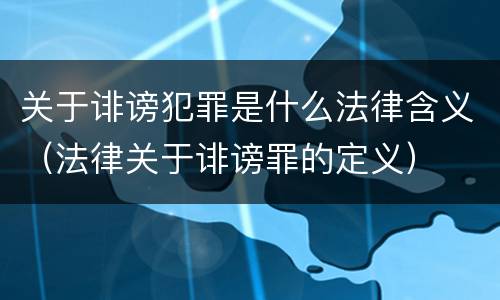 关于诽谤犯罪是什么法律含义（法律关于诽谤罪的定义）