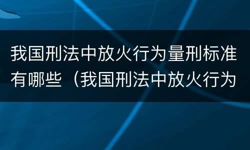 我国刑法中放火行为量刑标准有哪些（我国刑法中放火行为量刑标准有哪些内容）