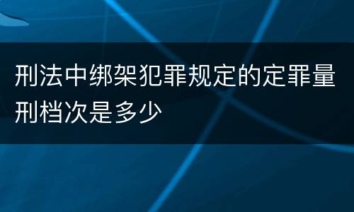 刑法中绑架犯罪规定的定罪量刑档次是多少