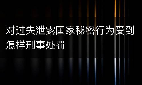 对过失泄露国家秘密行为受到怎样刑事处罚
