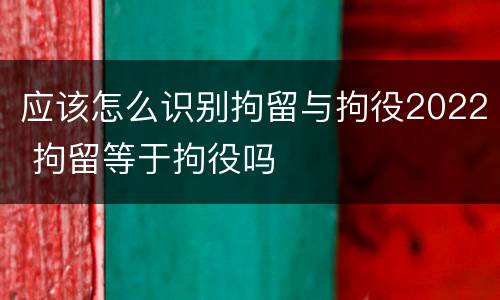 应该怎么识别拘留与拘役2022 拘留等于拘役吗