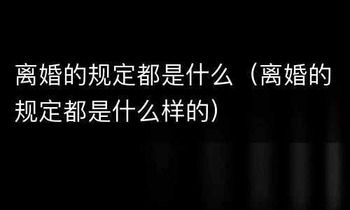 离婚的规定都是什么（离婚的规定都是什么样的）